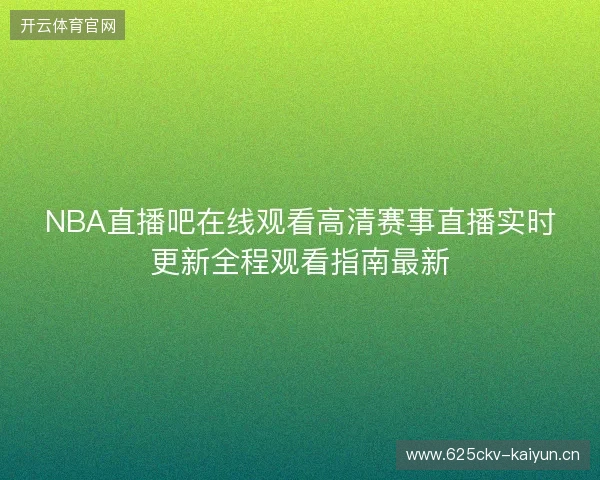 NBA直播吧在线观看高清赛事直播实时更新全程观看指南最新