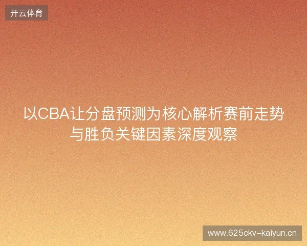以CBA让分盘预测为核心解析赛前走势与胜负关键因素深度观察