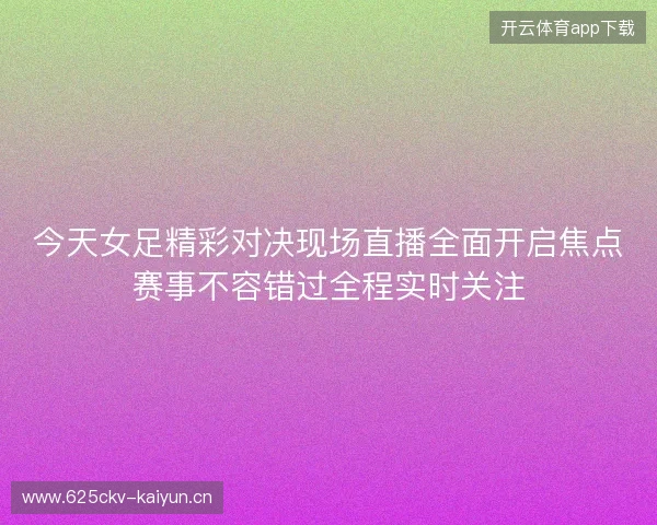 今天女足精彩对决现场直播全面开启焦点赛事不容错过全程实时关注