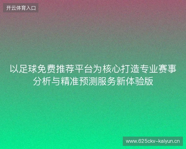 以足球免费推荐平台为核心打造专业赛事分析与精准预测服务新体验版
