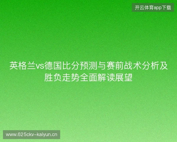 英格兰vs德国比分预测与赛前战术分析及胜负走势全面解读展望