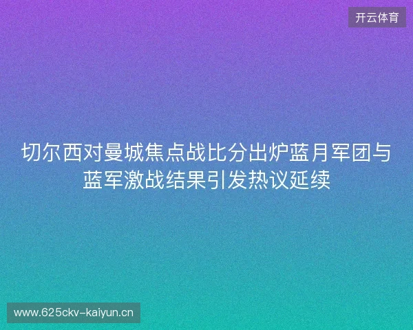 切尔西对曼城焦点战比分出炉蓝月军团与蓝军激战结果引发热议延续 切尔西对曼城焦点战比分出炉蓝月军团与蓝军激战结果引发热议延续