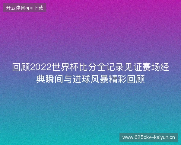 回顾2022世界杯比分全记录见证赛场经典瞬间与进球风暴精彩回顾 回顾2022世界杯比分全记录见证赛场经典瞬间与进球风暴精彩回顾