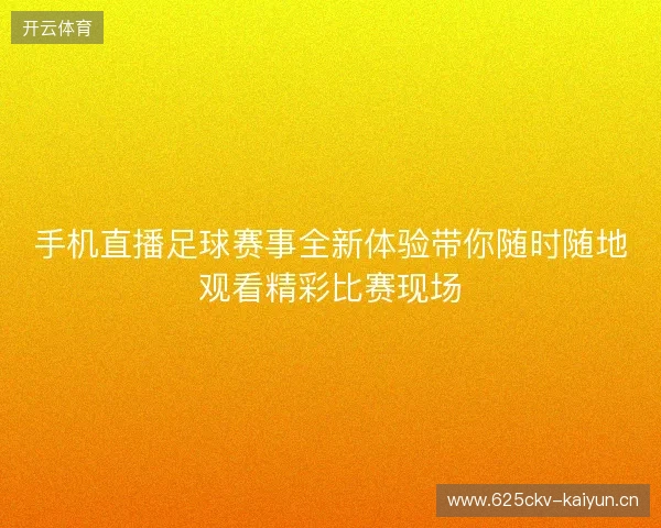 手机直播足球赛事全新体验带你随时随地观看精彩比赛现场 手机直播足球赛事全新体验带你随时随地观看精彩比赛现场