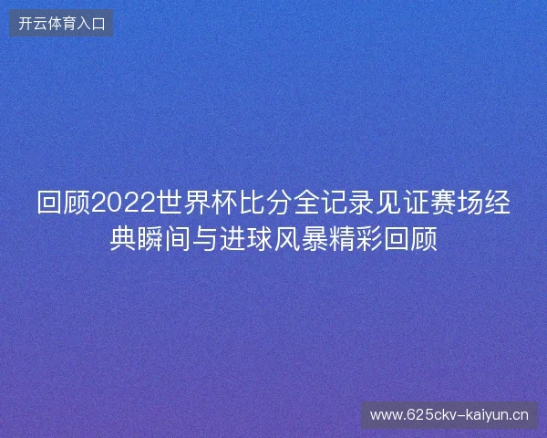 回顾2022世界杯比分全记录见证赛场经典瞬间与进球风暴精彩回顾 回顾2022世界杯比分全记录见证赛场经典瞬间与进球风暴精彩回顾