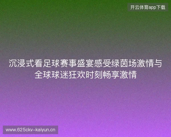 沉浸式看足球赛事盛宴感受绿茵场激情与全球球迷狂欢时刻畅享激情 沉浸式看足球赛事盛宴感受绿茵场激情与全球球迷狂欢时刻畅享激情