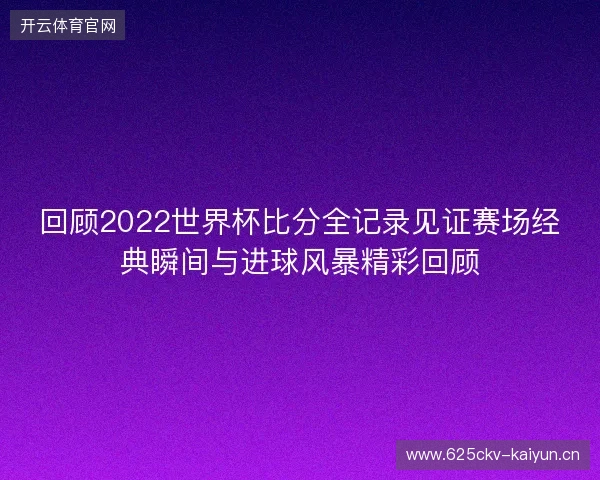 回顾2022世界杯比分全记录见证赛场经典瞬间与进球风暴精彩回顾 回顾2022世界杯比分全记录见证赛场经典瞬间与进球风暴精彩回顾