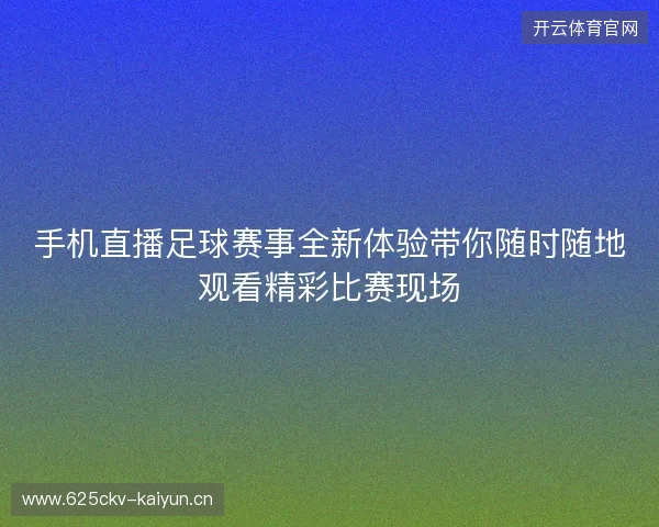 手机直播足球赛事全新体验带你随时随地观看精彩比赛现场 手机直播足球赛事全新体验带你随时随地观看精彩比赛现场
