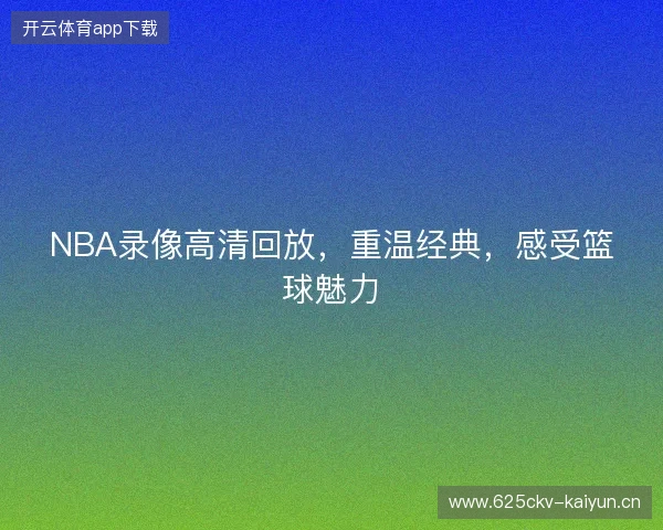 NBA录像高清回放，重温经典，感受篮球魅力