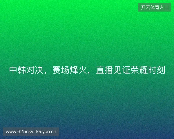 中韩对决，赛场烽火，直播见证荣耀时刻