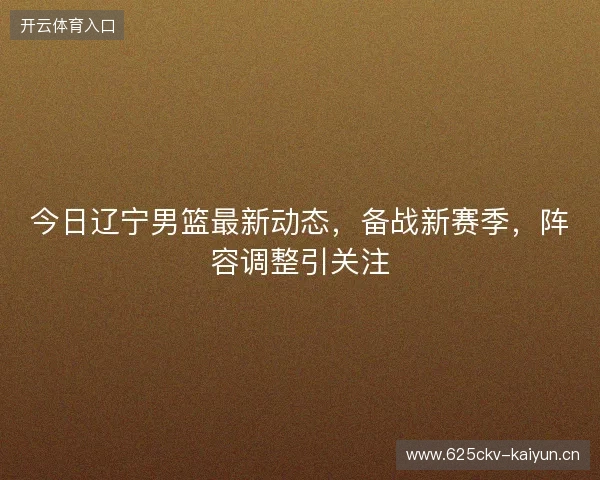 今日辽宁男篮最新动态，备战新赛季，阵容调整引关注