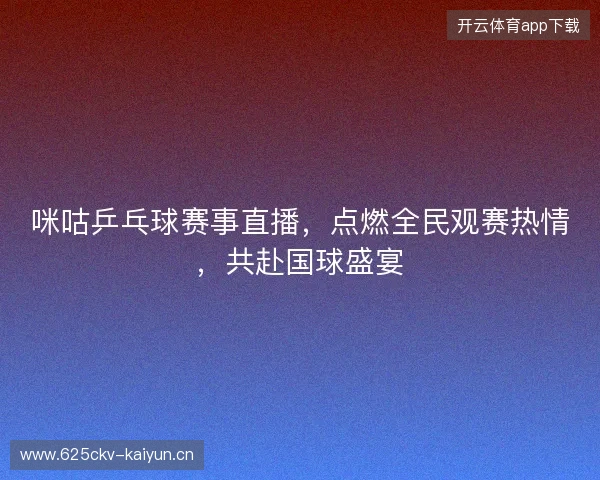 咪咕乒乓球赛事直播，点燃全民观赛热情，共赴国球盛宴