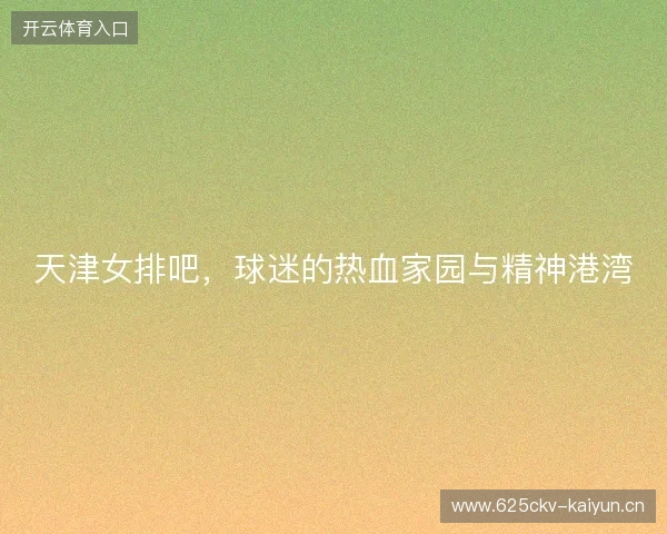 天津女排吧,球迷的热血家园与精神港湾 天津女排吧,球迷的热血家园与精神港湾